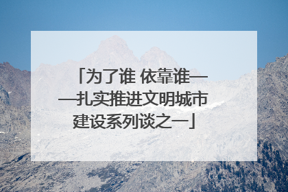 为了谁 依靠谁——扎实推进文明城市建设系列谈之一