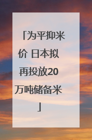 为平抑米价 日本拟再投放20万吨储备米