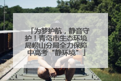 为梦护航，静音守护！青岛市生态环境局崂山分局全力保障中高考“静环境”