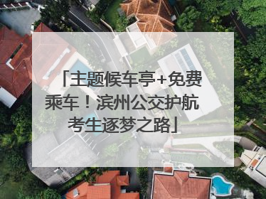 主题候车亭+免费乘车！滨州公交护航考生逐梦之路