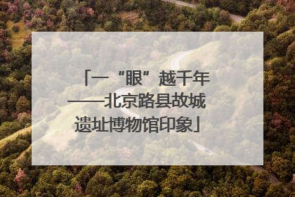 一“眼”越千年——北京路县故城遗址博物馆印象
