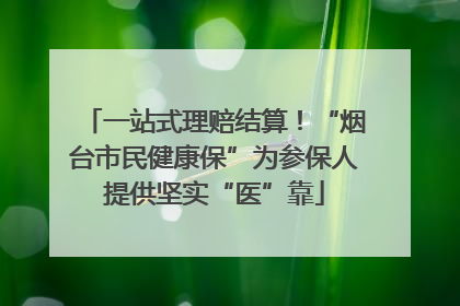 一站式理赔结算！“烟台市民健康保”为参保人提供坚实“医”靠