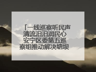 一线巡察听民声 清流汨汨润民心 安宁区委第五巡察组推动解决塘坝通水难题
