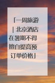 一周旅游｜北京酒店在暑期不得擅自提高预订单价格