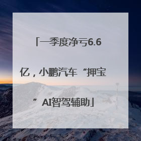 一季度净亏6.6亿，小鹏汽车“押宝”AI智驾辅助