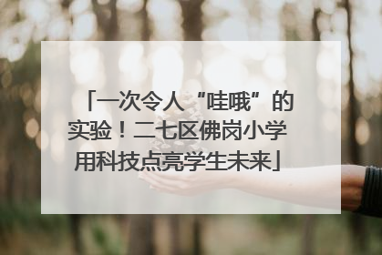 一次令人“哇哦”的实验！二七区佛岗小学用科技点亮学生未来