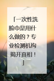 一次性洗脸巾是用什么做的？专业检测机构揭开真相！