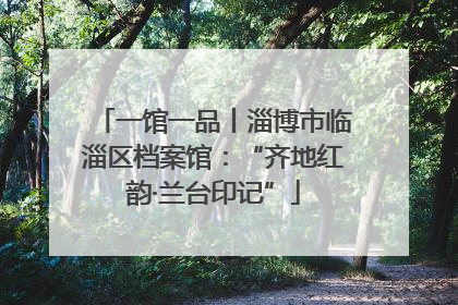 一馆一品丨淄博市临淄区档案馆：“齐地红韵·兰台印记”