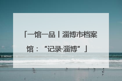 一馆一品丨淄博市档案馆：“记录·淄博”