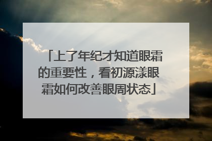 上了年纪才知道眼霜的重要性，看初源漾眼霜如何改善眼周状态