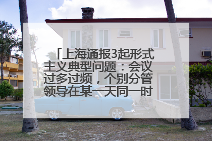 上海通报3起形式主义典型问题：会议过多过频，个别分管领导在某一天同一时段需参加3个会议