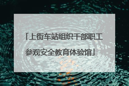 上街车站组织干部职工参观安全教育体验馆