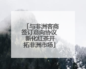 与非洲客商签订意向协议 新化红茶开拓非洲市场