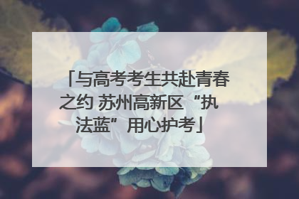 与高考考生共赴青春之约 苏州高新区“执法蓝”用心护考