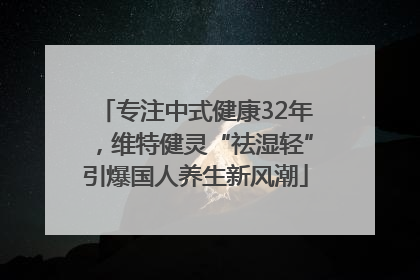 专注中式健康32年，维特健灵“祛湿轻”引爆国人养生新风潮