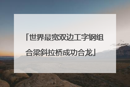 世界最宽双边工字钢组合梁斜拉桥成功合龙