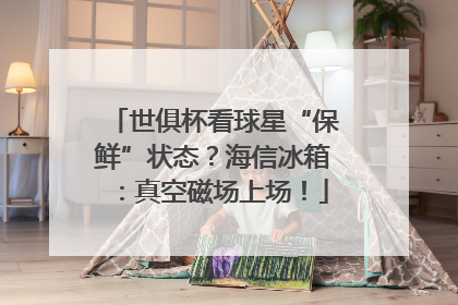 世俱杯看球星“保鲜”状态？海信冰箱：真空磁场上场！
