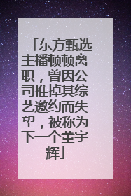 东方甄选主播顿顿离职，曾因公司推掉其综艺邀约而失望，被称为下一个董宇辉