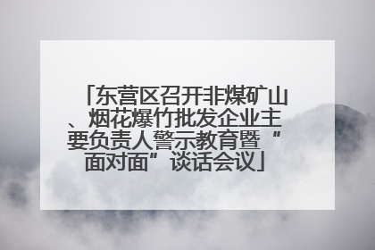 东营区召开非煤矿山、烟花爆竹批发企业主要负责人警示教育暨“面对面”谈话会议