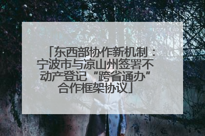 东西部协作新机制：宁波市与凉山州签署不动产登记“跨省通办”合作框架协议