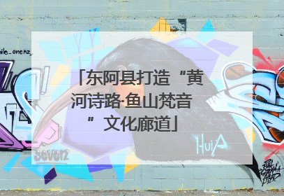 东阿县打造“黄河诗路·鱼山梵音”文化廊道