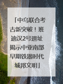 中乌联合考古新突破！班迪汉2号遗址揭示中亚南部早期铁器时代城邦文明