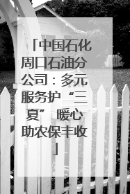 中国石化周口石油分公司：多元服务护“三夏” 暖心助农保丰收