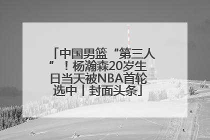 中国男篮“第三人”！杨瀚森20岁生日当天被NBA首轮选中丨封面头条