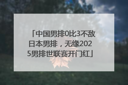 中国男排0比3不敌日本男排，无缘2025男排世联赛开门红
