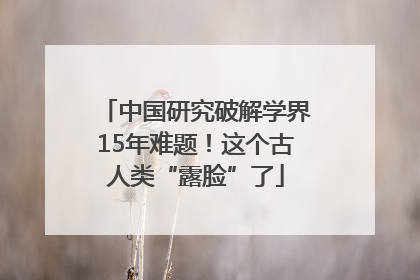 中国研究破解学界15年难题！这个古人类“露脸”了