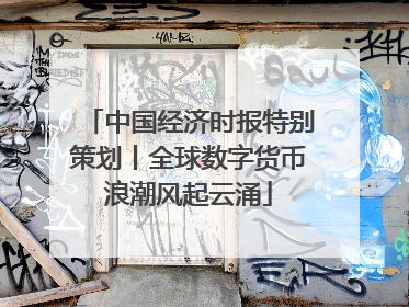 中国经济时报特别策划丨全球数字货币浪潮风起云涌