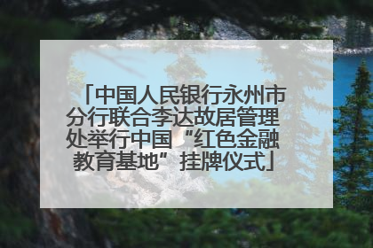 中国人民银行永州市分行联合李达故居管理处举行中国“红色金融教育基地”挂牌仪式