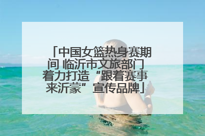 中国女篮热身赛期间 临沂市文旅部门着力打造“跟着赛事来沂蒙”宣传品牌