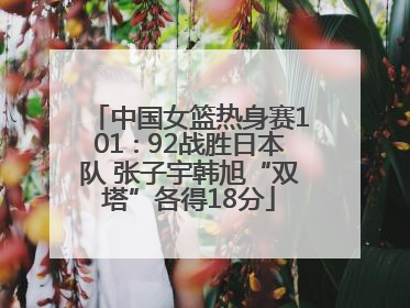 中国女篮热身赛101∶92战胜日本队 张子宇韩旭“双塔”各得18分