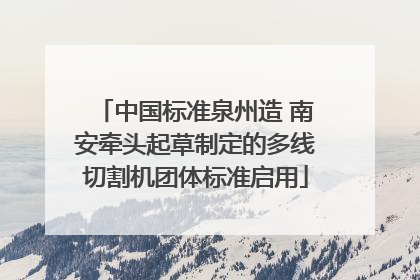 中国标准泉州造 南安牵头起草制定的多线切割机团体标准启用