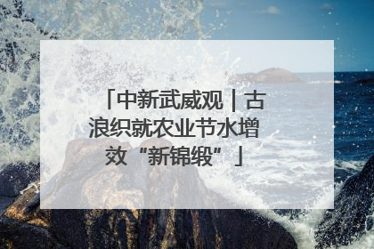 中新武威观｜古浪织就农业节水增效“新锦缎”