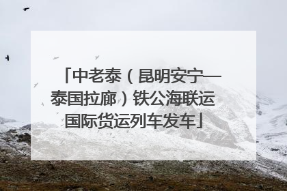 中老泰（昆明安宁—泰国拉廊）铁公海联运国际货运列车发车