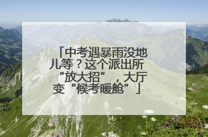 中考遇暴雨没地儿等？这个派出所“放大招”，大厅变“候考暖舱”