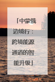 中蒙俄边境行：跨境能源通道的智能升级
