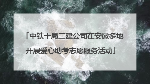 中铁十局三建公司在安徽多地开展爱心助考志愿服务活动