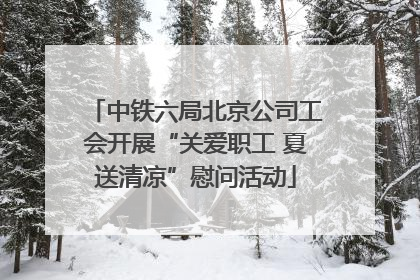中铁六局北京公司工会开展“关爱职工 夏送清凉”慰问活动