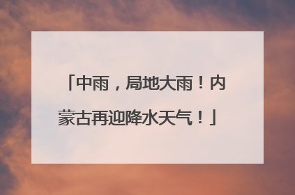 中雨，局地大雨！内蒙古再迎降水天气！