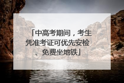 中高考期间，考生凭准考证可优先安检、免费坐地铁
