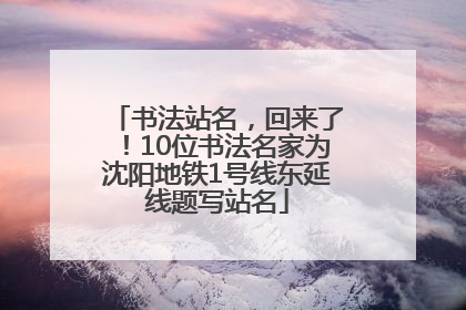 书法站名，回来了！10位书法名家为沈阳地铁1号线东延线题写站名