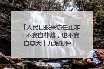 人民日报采访任正非：不妄自菲薄，也不妄自尊大丨九派时评
