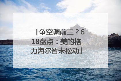 争空调前三？618盘点：美的格力海尔暂未松动