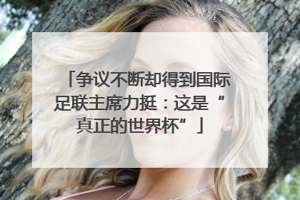 争议不断却得到国际足联主席力挺：这是“真正的世界杯”