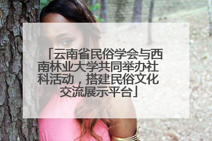 云南省民俗学会与西南林业大学共同举办社科活动，搭建民俗文化交流展示平台
