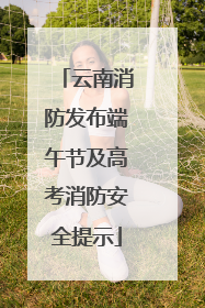 云南消防发布端午节及高考消防安全提示