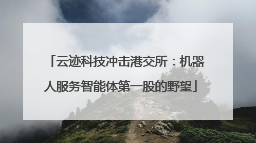 云迹科技冲击港交所：机器人服务智能体第一股的野望